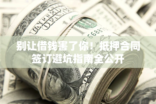 济南别让借钱害了你！抵押合同签订避坑指南全公开